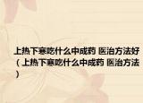 上熱下寒吃什么中成藥 醫(yī)治方法好（上熱下寒吃什么中成藥 醫(yī)治方法）