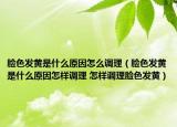 臉色發(fā)黃是什么原因怎么調(diào)理（臉色發(fā)黃是什么原因怎樣調(diào)理 怎樣調(diào)理臉色發(fā)黃）