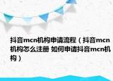 抖音mcn機(jī)構(gòu)申請(qǐng)流程（抖音mcn機(jī)構(gòu)怎么注冊(cè) 如何申請(qǐng)抖音mcn機(jī)構(gòu)）