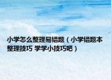 小學(xué)怎么整理易錯(cuò)題（小學(xué)錯(cuò)題本整理技巧 學(xué)學(xué)小技巧吧）