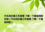 汽車同步器工作原理 了解一下是如何的實現(xiàn)（汽車同步器工作原理 了解一下是如何的）