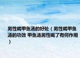男性喝甲魚湯的好處（男性喝甲魚湯的功效 甲魚湯男性喝了有何作用）