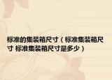 標(biāo)準(zhǔn)的集裝箱尺寸（標(biāo)準(zhǔn)集裝箱尺寸 標(biāo)準(zhǔn)集裝箱尺寸是多少）