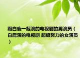 跟白鹿一起演的電視劇的男演員（白鹿演的電視劇 超級努力的女演員）