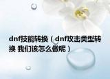 dnf技能轉(zhuǎn)換（dnf攻擊類型轉(zhuǎn)換 我們該怎么做呢）