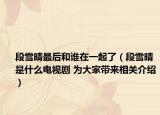 段雪晴最后和誰(shuí)在一起了（段雪晴是什么電視劇 為大家?guī)?lái)相關(guān)介紹）