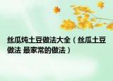 絲瓜燉土豆做法大全（絲瓜土豆做法 最家常的做法）