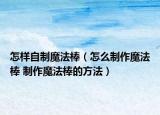 怎樣自制魔法棒（怎么制作魔法棒 制作魔法棒的方法）