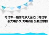 電動車一般充電多久合適（電動車一般充電多久 充電有什么要注意的）