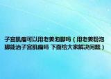 子宮肌瘤可以用老姜泡腳嗎（用老姜粉泡腳能治子宮肌瘤嗎 下面給大家解決問題）