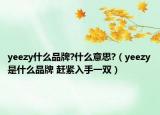 yeezy什么品牌?什么意思?（yeezy是什么品牌 趕緊入手一雙）