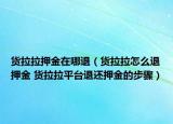 貨拉拉押金在哪退（貨拉拉怎么退押金 貨拉拉平臺退還押金的步驟）