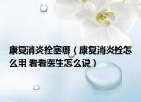 康復(fù)消炎栓塞哪（康復(fù)消炎栓怎么用 看看醫(yī)生怎么說）