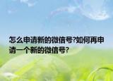 怎么申請新的微信號?如何再申請一個(gè)新的微信號?