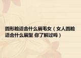 圓形臉適合什么眉毛女（女人圓臉適合什么眉型 你了解過嗎）