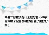 中老年穿裙子配什么鞋好看（60歲后穿裙子配什么鞋好看 鞋子要好好挑）