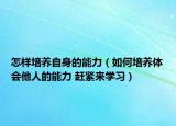 怎樣培養(yǎng)自身的能力（如何培養(yǎng)體會(huì)他人的能力 趕緊來學(xué)習(xí)）