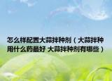怎么樣配置大蒜拌種劑（大蒜拌種用什么藥最好 大蒜拌種劑有哪些）