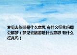 夢(mèng)見(jiàn)去旅游是什么意思 有什么征兆嗎周公解夢(mèng)（夢(mèng)見(jiàn)去旅游是什么意思 有什么征兆嗎）