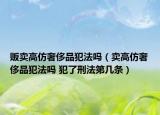 販賣高仿奢侈品犯法嗎（賣高仿奢侈品犯法嗎 犯了刑法第幾條）