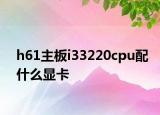 h61主板i33220cpu配什么顯卡