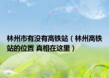 林州市有沒(méi)有高鐵站（林州高鐵站的位置 真相在這里）