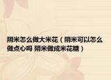 陰米怎么做大米花（陰米可以怎么做點(diǎn)心嗎 陰米做成米花糖）