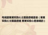 電視劇星星知我心主題曲原唱是誰（星星知我心主題曲原唱 星星知我心是誰唱的）