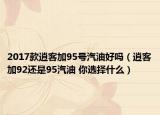 2017款逍客加95號汽油好嗎（逍客加92還是95汽油 你選擇什么）