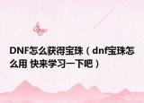 DNF怎么獲得寶珠（dnf寶珠怎么用 快來學(xué)習(xí)一下吧）