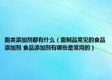 面類(lèi)添加劑都有什么（面制品常見(jiàn)的食品添加劑 食品添加劑有哪些是常用的）