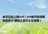 金幣交易上限dnf（dnf金幣使用限制是多少 限制之后怎么交易呢）