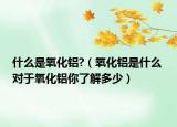 什么是氧化鋁?（氧化鋁是什么 對于氧化鋁你了解多少）