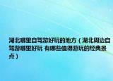 湖北哪里自駕游好玩的地方（湖北周邊自駕游哪里好玩 有哪些值得游玩的經(jīng)典景點）