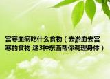 宮寒血瘀吃什么食物（去淤血去宮寒的食物 這3種東西幫你調(diào)理身體）