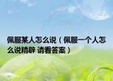 佩服某人怎么說(shuō)（佩服一個(gè)人怎么說(shuō)精辟 請(qǐng)看答案）