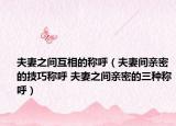 夫妻之間互相的稱呼（夫妻間親密的技巧稱呼 夫妻之間親密的三種稱呼）