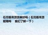 石膏板吊頂效果好嗎（石膏板吊頂耐用嗎 　我們了解一下）