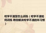咬字不清楚怎么訓(xùn)練（咬字不清如何訓(xùn)練 教你解決咬字不清的壞習(xí)慣）