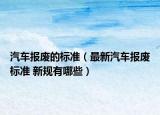汽車報廢的標準（最新汽車報廢標準 新規(guī)有哪些）
