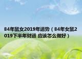 84年鼠女2019年運勢（84年女鼠2019下半年財運 應(yīng)該怎么做好）