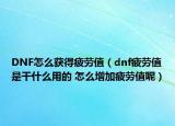 DNF怎么獲得疲勞值（dnf疲勞值是干什么用的 怎么增加疲勞值呢）