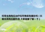 經(jīng)常坐高電位治療儀對身體有害處嗎（長期坐高電位副作用 大家需要了解一下）