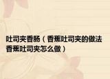 吐司夾香腸（香蕉吐司夾的做法 香蕉吐司夾怎么做）