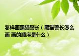 怎樣畫黑貓警長（黑貓警長怎么畫 畫的順序是什么）