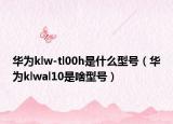 華為klw-tl00h是什么型號(hào)（華為klwal10是啥型號(hào)）