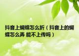 抖音上蝴蝶怎么折（抖音上的蝴蝶怎么弄 能不上傳嗎）