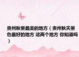 貴州秋景最美的地方（貴州秋天景色最好的地方 這兩個(gè)地方 你知道嗎）