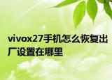 vivox27手機(jī)怎么恢復(fù)出廠設(shè)置在哪里