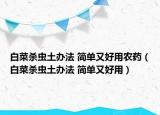 白菜殺蟲土辦法 簡(jiǎn)單又好用農(nóng)藥（白菜殺蟲土辦法 簡(jiǎn)單又好用）